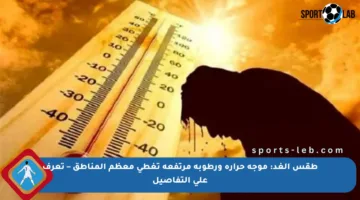 طقس الغد: موجة حرارة ورطوبة مرتفعة تغطي معظم المناطق – تعرف على التفاصيل